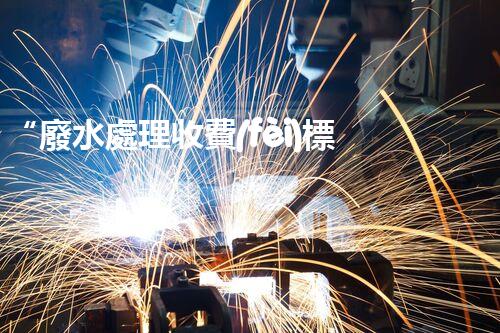 “廢水處理收費(fèi)標(biāo)準(zhǔn)合理通明，助力綠色環(huán)保事業(yè)蓬勃進(jìn)展”